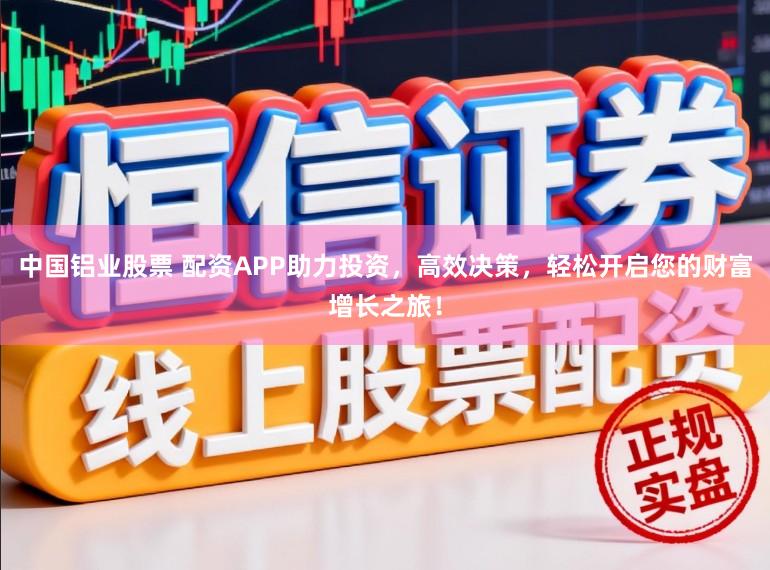 中国铝业股票 配资APP助力投资，高效决策，轻松开启您的财富增长之旅！