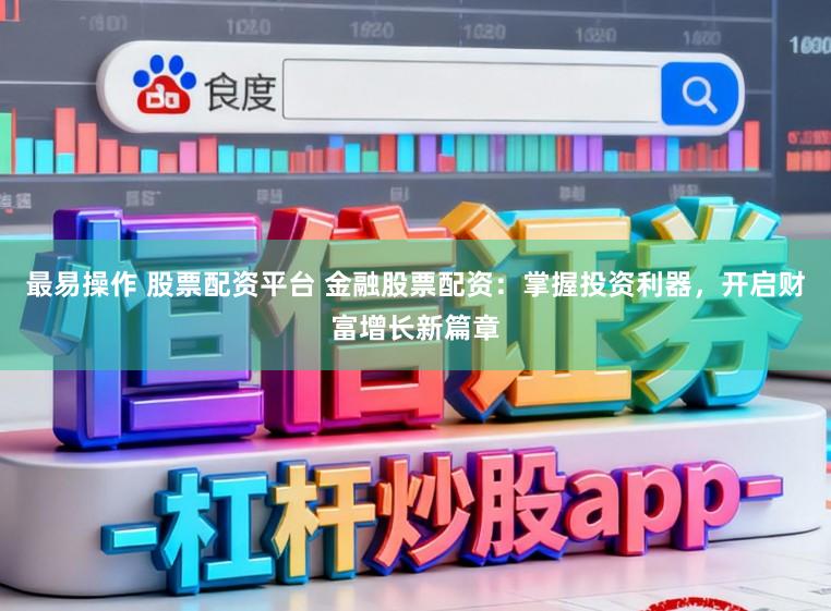 最易操作 股票配资平台 金融股票配资：掌握投资利器，开启财富增长新篇章