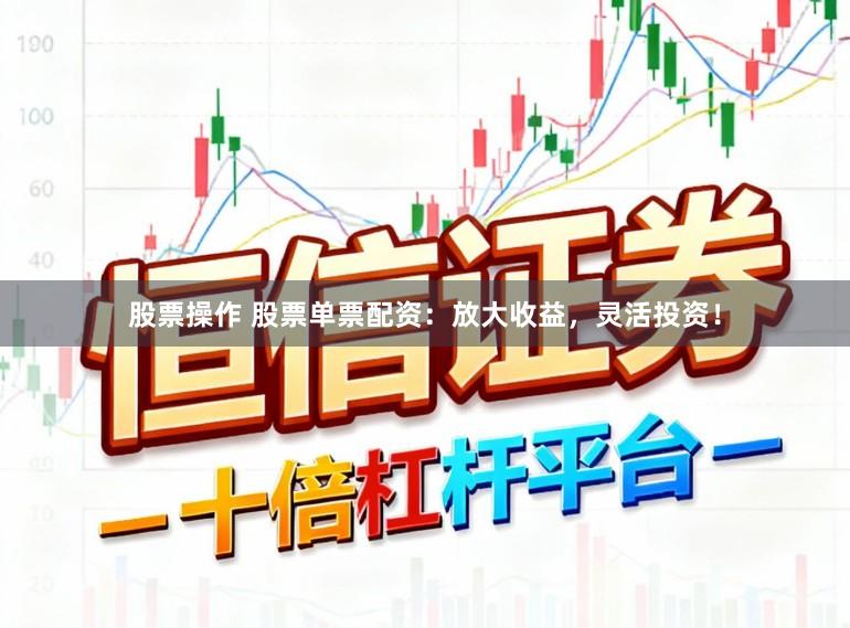 股票操作 股票单票配资：放大收益，灵活投资！