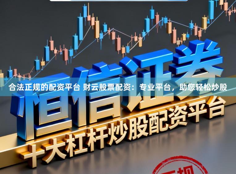 合法正规的配资平台 财云股票配资：专业平台，助您轻松炒股