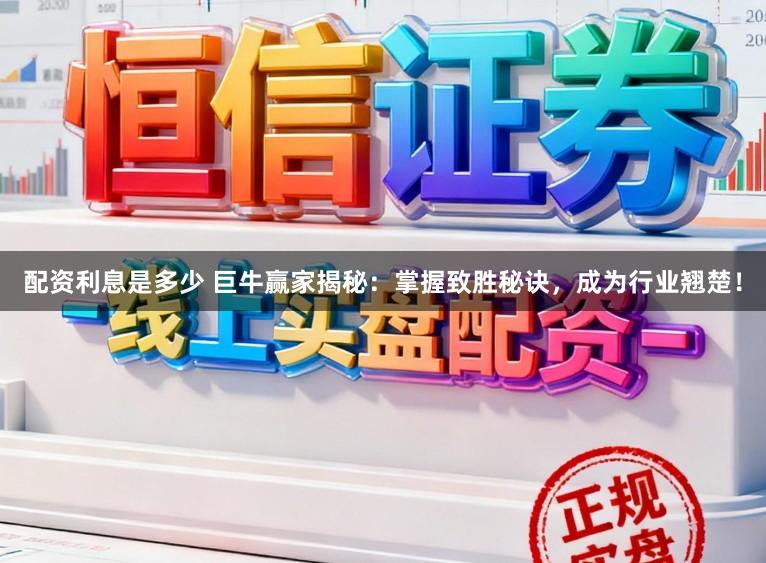 配资利息是多少 巨牛赢家揭秘：掌握致胜秘诀，成为行业翘楚！