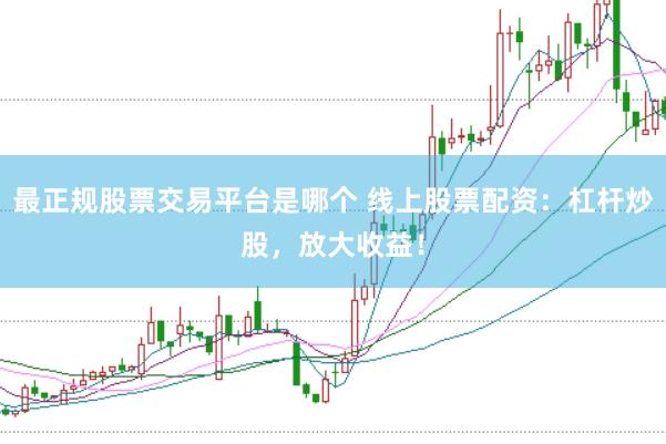 最正规股票交易平台是哪个 线上股票配资：杠杆炒股，放大收益！