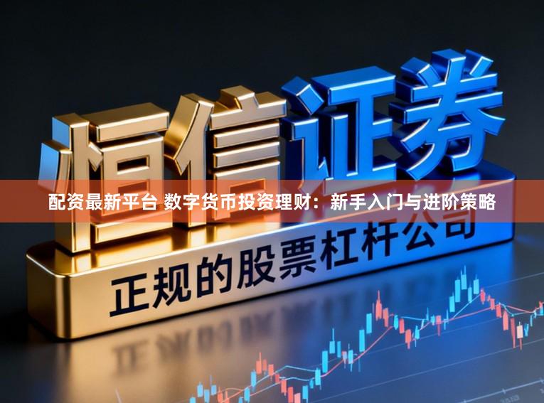 配资最新平台 数字货币投资理财：新手入门与进阶策略