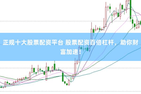正规十大股票配资平台 股票配资百倍杠杆，助你财富加速！