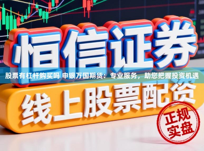 股票有杠杆购买吗 申银万国期货：专业服务，助您把握投资机遇