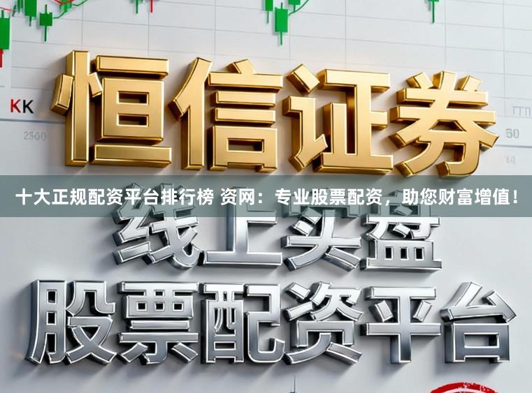 十大正规配资平台排行榜 资网：专业股票配资，助您财富增值！