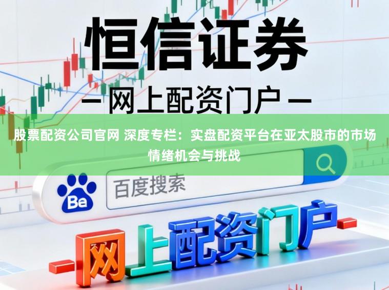 股票配资公司官网 深度专栏：实盘配资平台在亚太股市的市场情绪机会与挑战