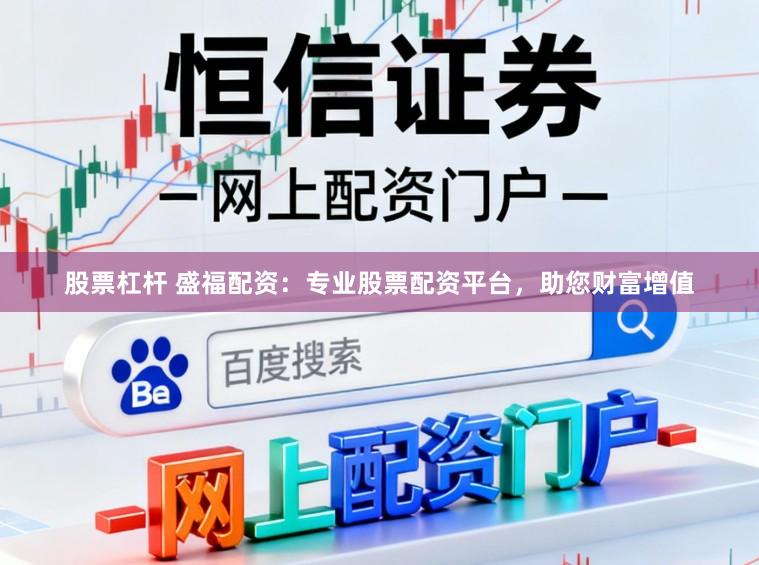 股票杠杆 盛福配资：专业股票配资平台，助您财富增值