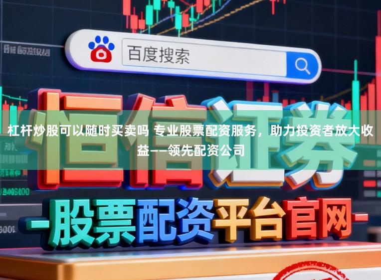杠杆炒股可以随时买卖吗 专业股票配资服务，助力投资者放大收益——领先配资公司