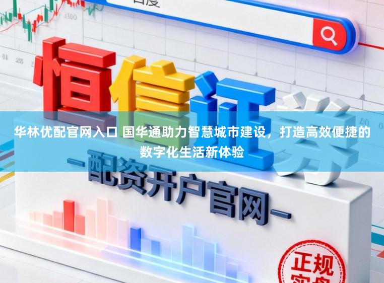 华林优配官网入口 国华通助力智慧城市建设，打造高效便捷的数字化生活新体验