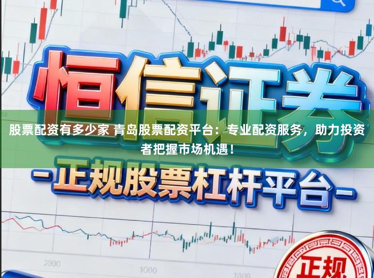 股票配资有多少家 青岛股票配资平台：专业配资服务，助力投资者把握市场机遇！