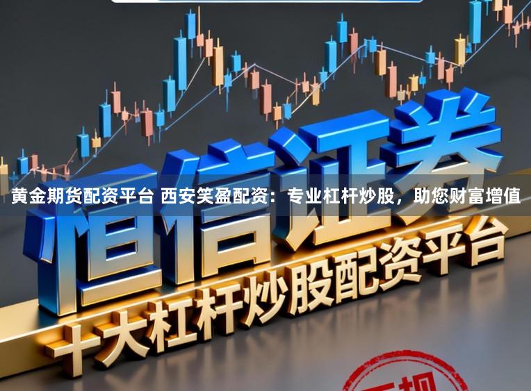黄金期货配资平台 西安笑盈配资：专业杠杆炒股，助您财富增值