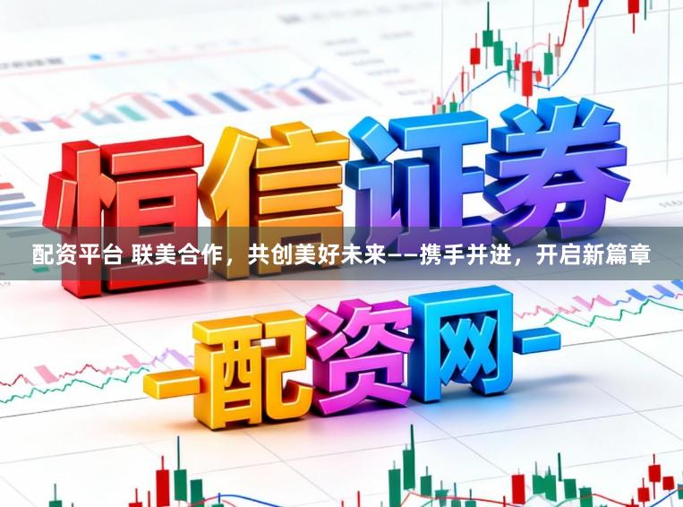 配资平台 联美合作，共创美好未来——携手并进，开启新篇章