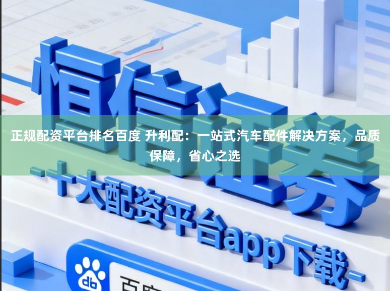 正规配资平台排名百度 升利配：一站式汽车配件解决方案，品质保障，省心之选