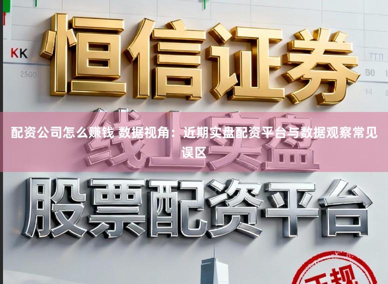 配资公司怎么赚钱 数据视角：近期实盘配资平台与数据观察常见误区