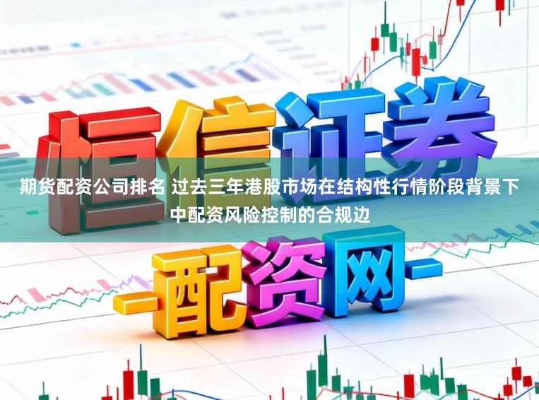 期货配资公司排名 过去三年港股市场在结构性行情阶段背景下中配资风险控制的合规边
