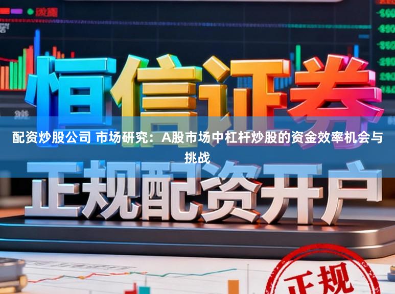 配资炒股公司 市场研究：A股市场中杠杆炒股的资金效率机会与挑战