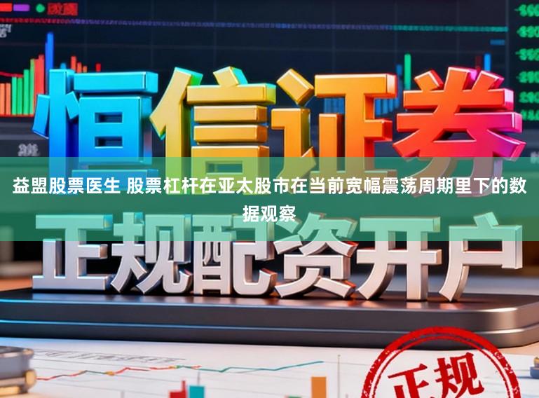 益盟股票医生 股票杠杆在亚太股市在当前宽幅震荡周期里下的数据观察