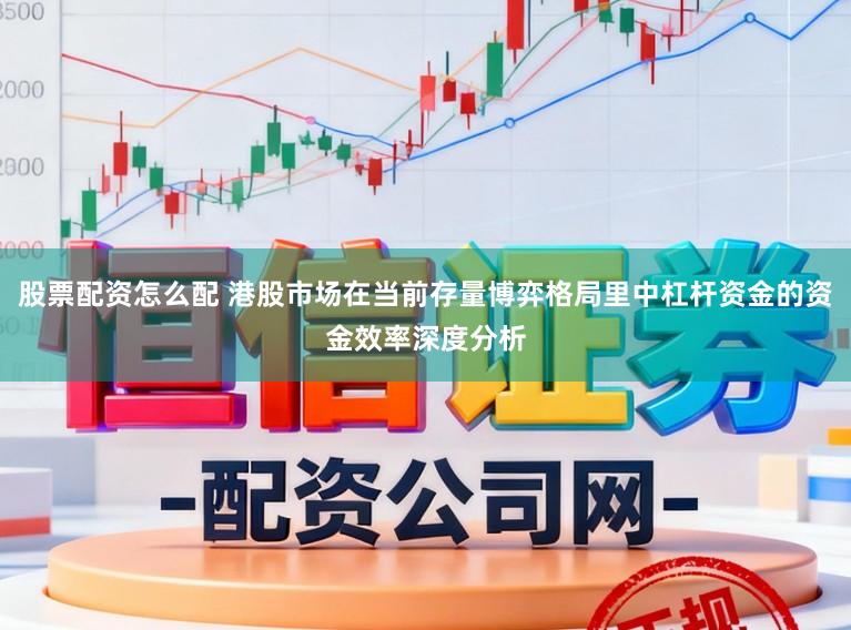 股票配资怎么配 港股市场在当前存量博弈格局里中杠杆资金的资金效率深度分析