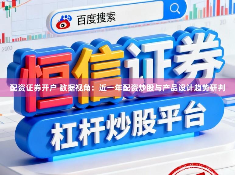 配资证券开户 数据视角：近一年配资炒股与产品设计趋势研判