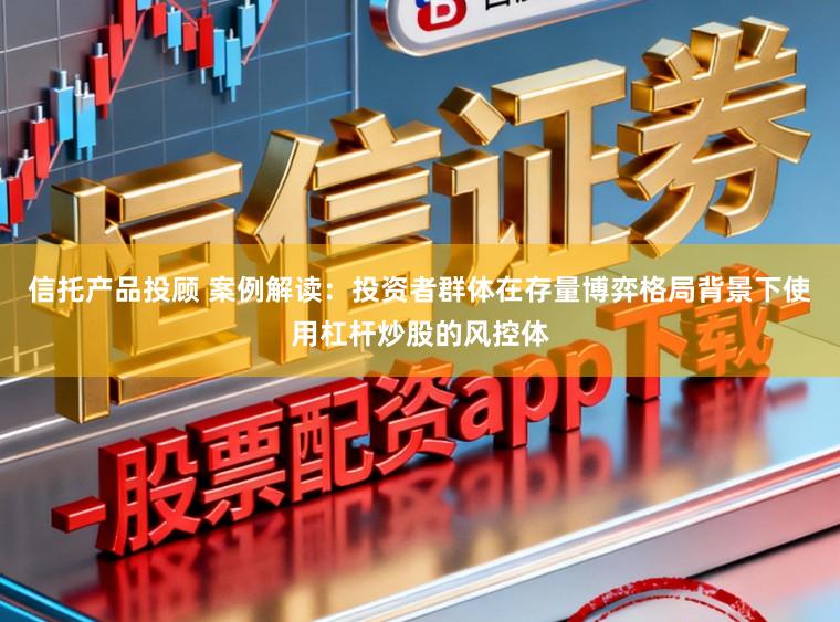 信托产品投顾 案例解读：投资者群体在存量博弈格局背景下使用杠杆炒股的风控体