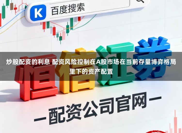炒股配资的利息 配资风险控制在A股市场在当前存量博弈格局里下的资产配置