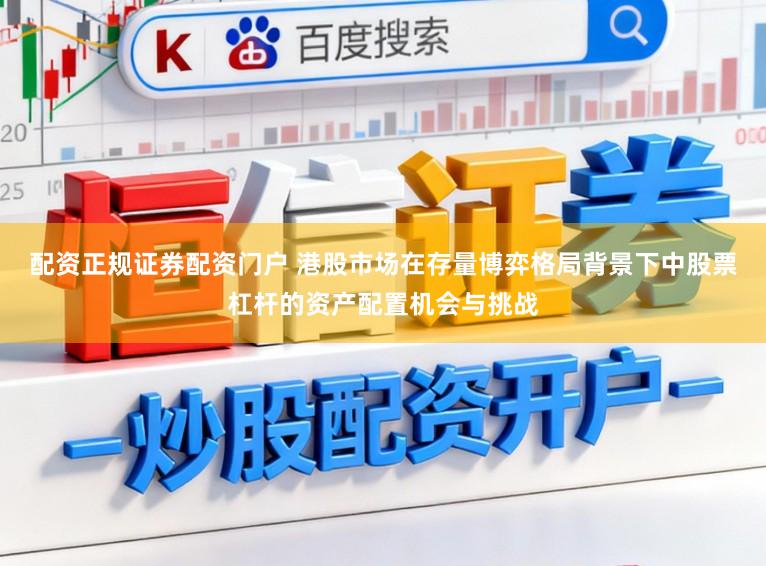 配资正规证券配资门户 港股市场在存量博弈格局背景下中股票杠杆的资产配置机会与挑战