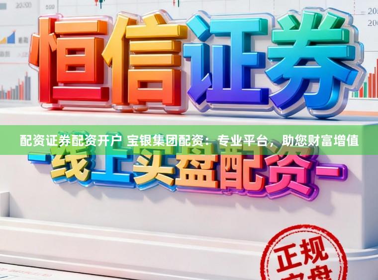 配资证券配资开户 宝银集团配资：专业平台，助您财富增值