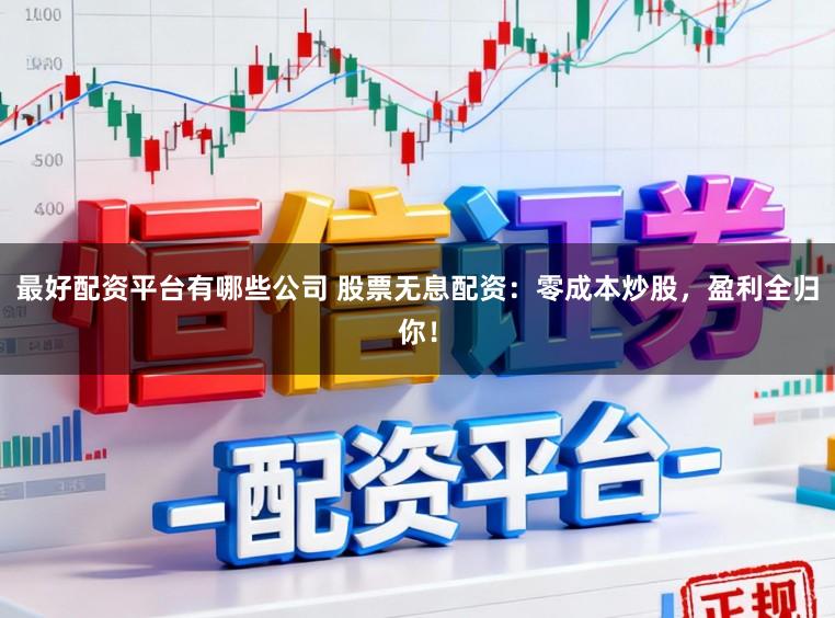 最好配资平台有哪些公司 股票无息配资：零成本炒股，盈利全归你！