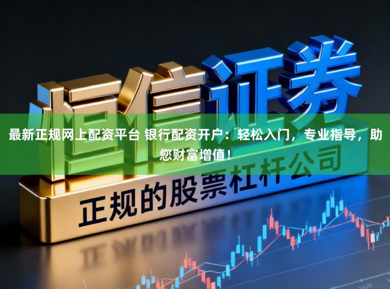 最新正规网上配资平台 银行配资开户：轻松入门，专业指导，助您财富增值！