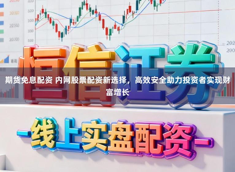 期货免息配资 内网股票配资新选择，高效安全助力投资者实现财富增长