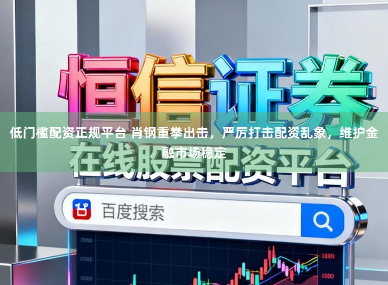 低门槛配资正规平台 肖钢重拳出击，严厉打击配资乱象，维护金融市场稳定