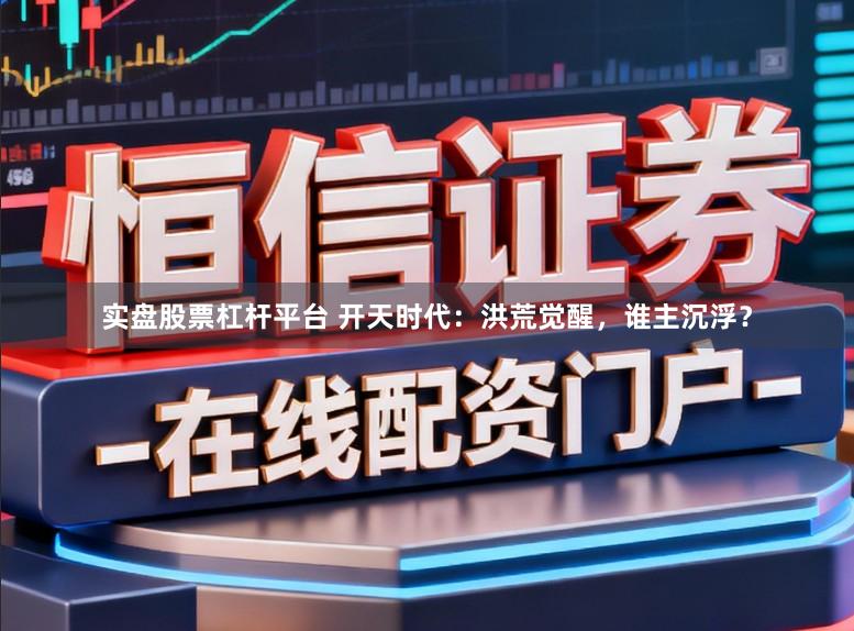 实盘股票杠杆平台 开天时代：洪荒觉醒，谁主沉浮？