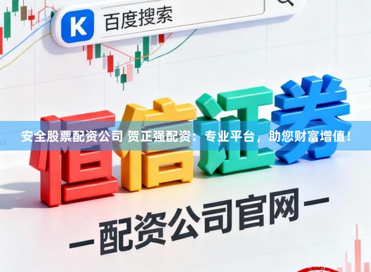 安全股票配资公司 贺正强配资：专业平台，助您财富增值！