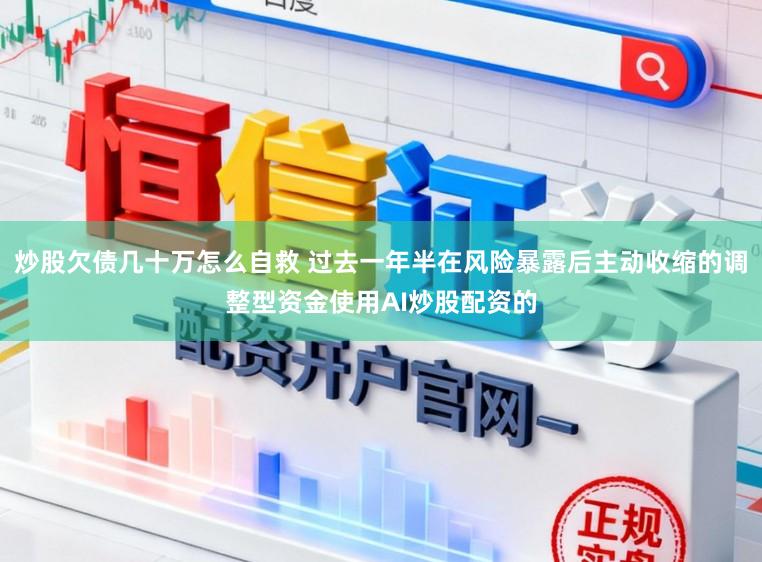 炒股欠债几十万怎么自救 过去一年半在风险暴露后主动收缩的调整型资金使用AI炒股配资的