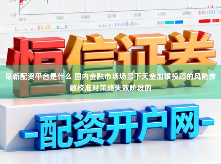 最新配资平台是什么 国内金融市场场景下天金加银投顾的风险参数校准对策略失效阶段的