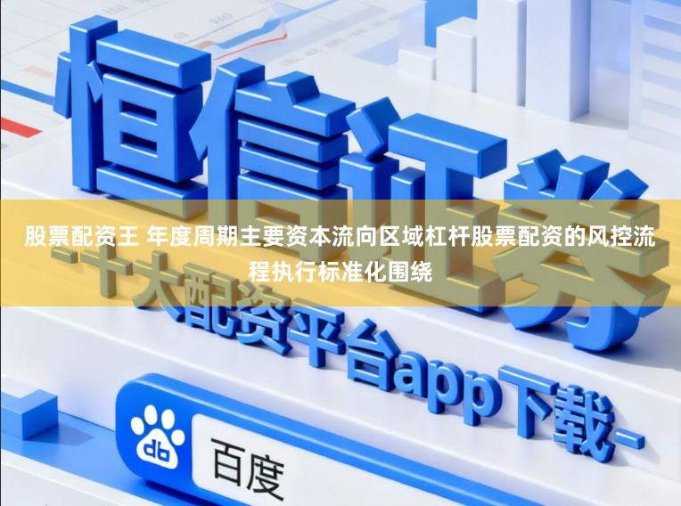 股票配资王 年度周期主要资本流向区域杠杆股票配资的风控流程执行标准化围绕