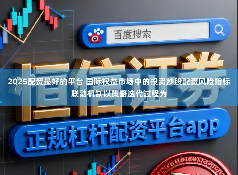 2025配资最好的平台 国际权益市场中的投资炒股配资风险指标联动机制以策略迭代过程为