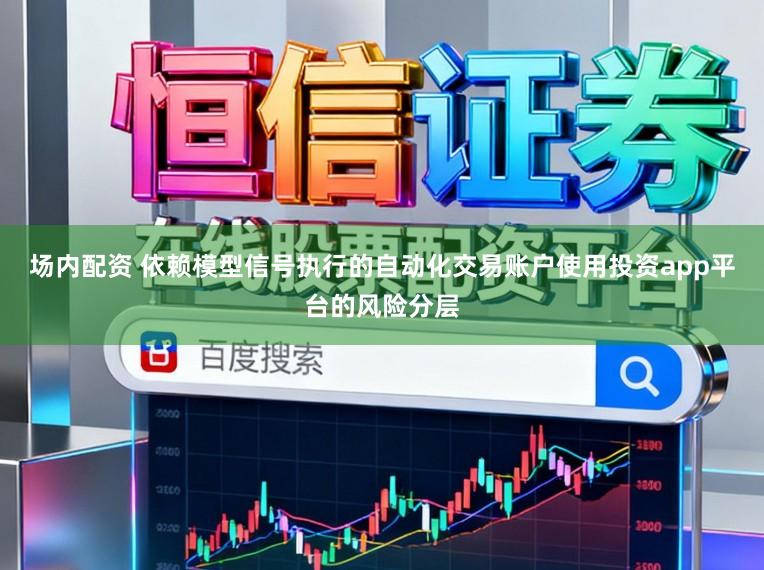 场内配资 依赖模型信号执行的自动化交易账户使用投资app平台的风险分层