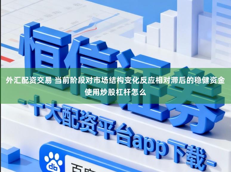 外汇配资交易 当前阶段对市场结构变化反应相对滞后的稳健资金使用炒股杠杆怎么