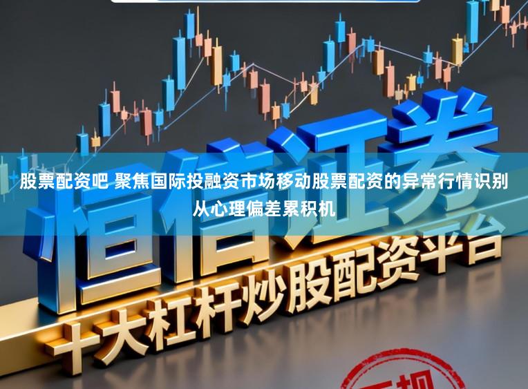 股票配资吧 聚焦国际投融资市场移动股票配资的异常行情识别从心理偏差累积机