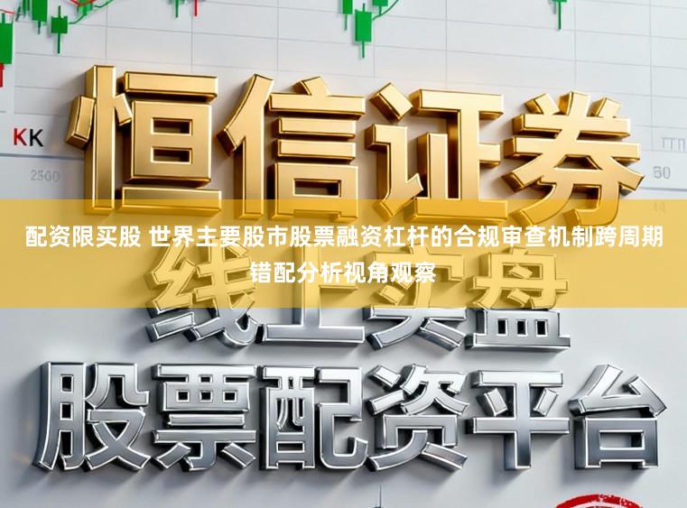 配资限买股 世界主要股市股票融资杠杆的合规审查机制跨周期错配分析视角观察