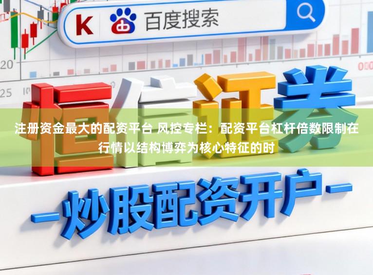 注册资金最大的配资平台 风控专栏：配资平台杠杆倍数限制在行情以结构博弈为核心特征的时