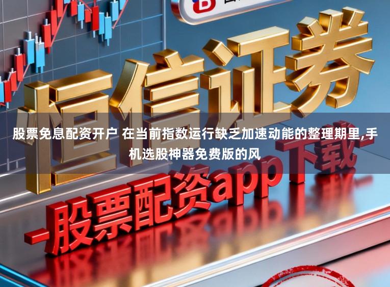 股票免息配资开户 在当前指数运行缺乏加速动能的整理期里,手机选股神器免费版的风