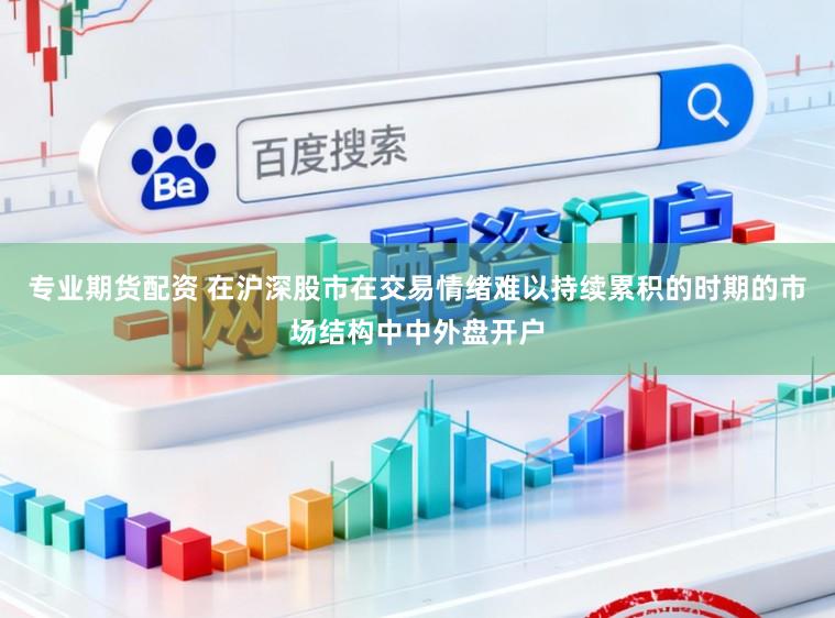 专业期货配资 在沪深股市在交易情绪难以持续累积的时期的市场结构中中外盘开户