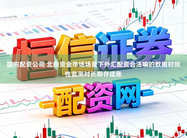 国内配资公司 北向资金市场场景下外汇配资合法嘛的数据时效性监测对长期存续账