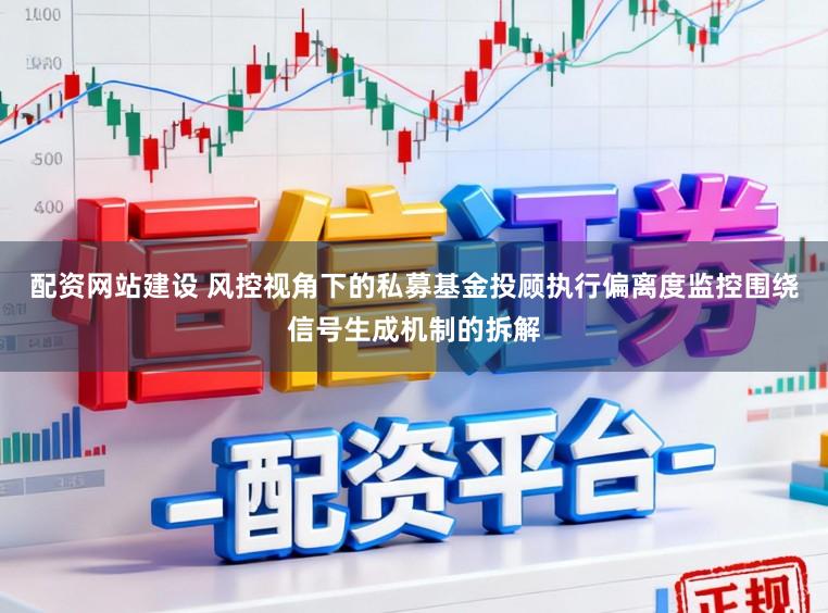 配资网站建设 风控视角下的私募基金投顾执行偏离度监控围绕信号生成机制的拆解