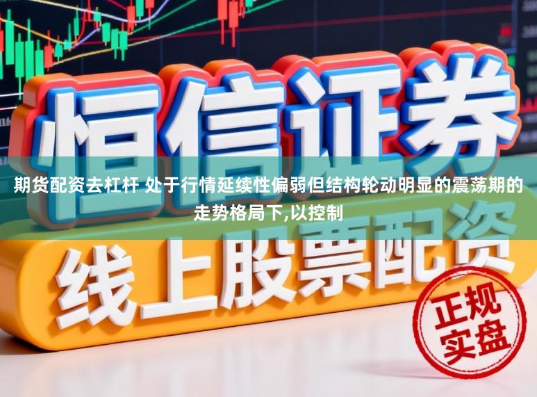 期货配资去杠杆 处于行情延续性偏弱但结构轮动明显的震荡期的走势格局下,以控制