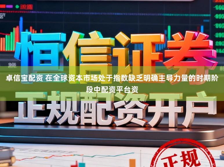 卓信宝配资 在全球资本市场处于指数缺乏明确主导力量的时期阶段中配资平台资