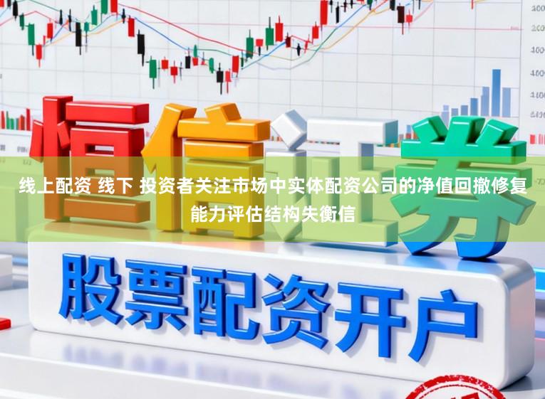 线上配资 线下 投资者关注市场中实体配资公司的净值回撤修复能力评估结构失衡信